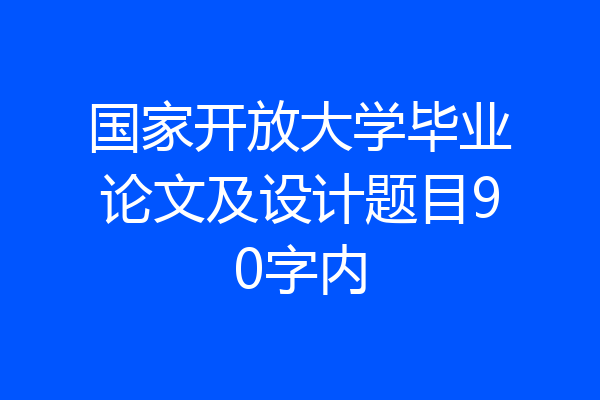 国家开放大学毕业论文及设计题目90字内