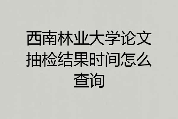 西南林业大学论文抽检结果时间怎么查询