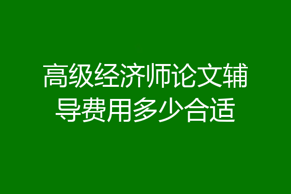 高级经济师论文辅导费用多少合适