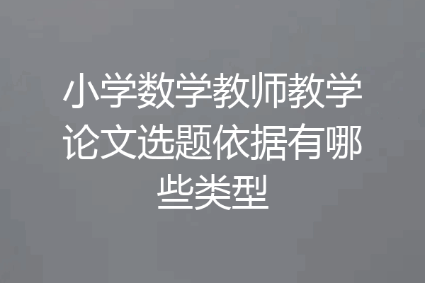 小学数学教师教学论文选题依据有哪些类型