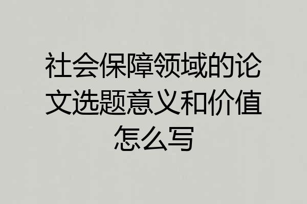 社会保障领域的论文选题意义和价值怎么写