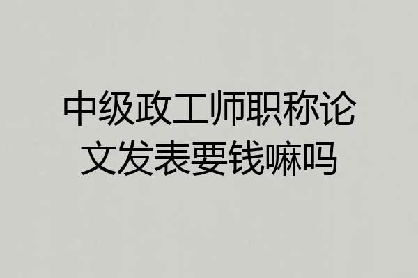 中级政工师职称论文发表要钱嘛吗
