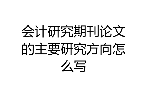 会计研究期刊论文的主要研究方向怎么写