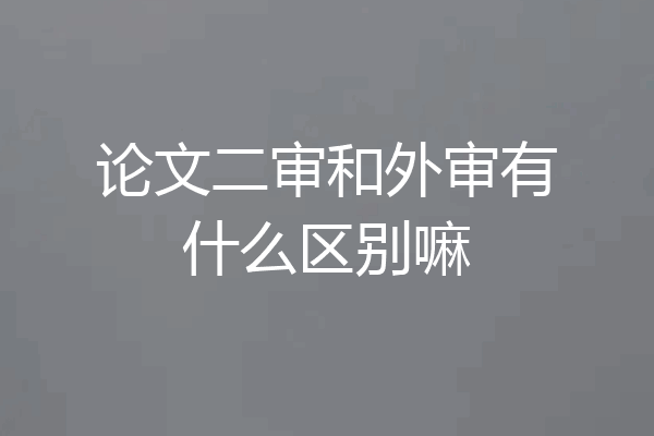 论文二审和外审有什么区别嘛