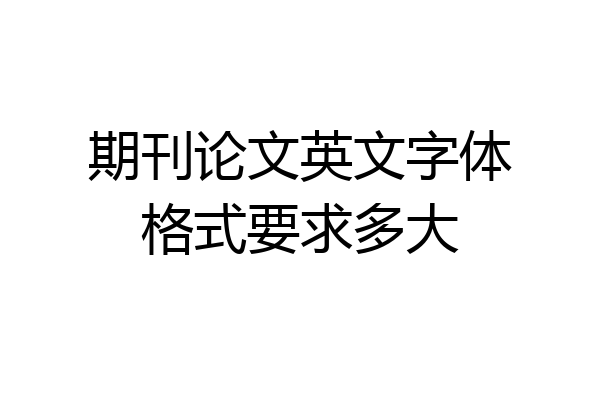 期刊论文英文字体格式要求多大