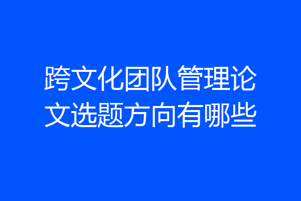 跨文化团队管理论文选题方向有哪些