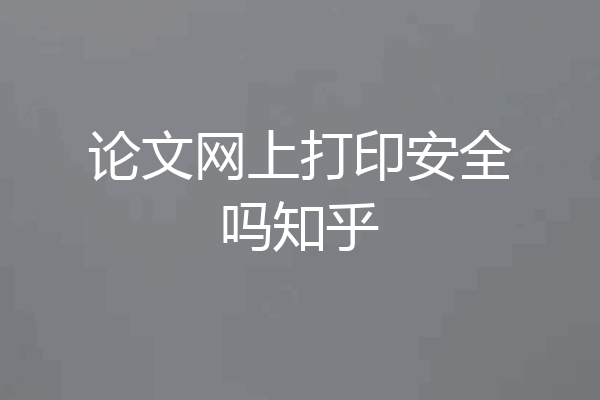 论文网上打印安全吗知乎