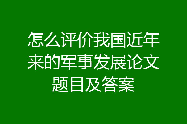 怎么评价我国近年来的军事发展论文题目及答案