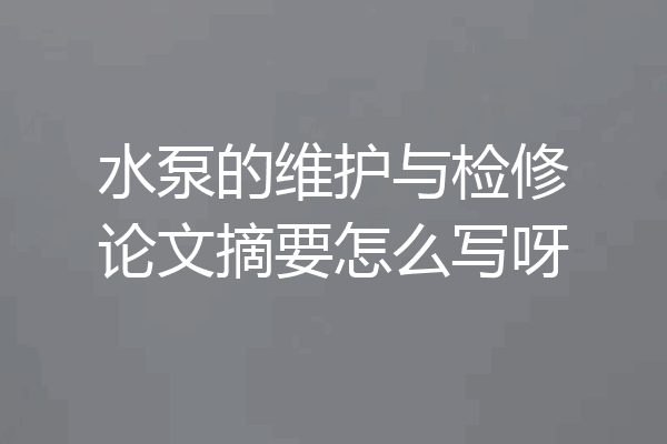 水泵的维护与检修论文摘要怎么写呀