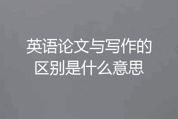 英语论文与写作的区别是什么意思