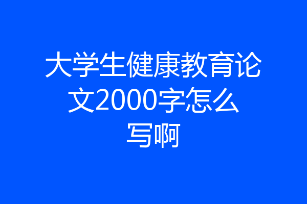 大学生健康教育论文2000字怎么写啊