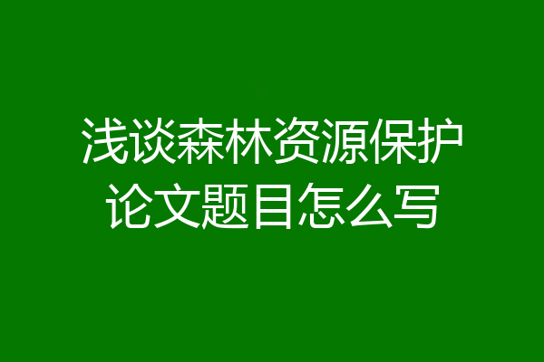 浅谈森林资源保护论文题目怎么写