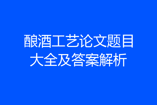 酿酒工艺论文题目大全及答案解析