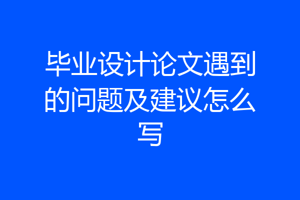 毕业设计论文遇到的问题及建议怎么写