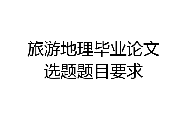 旅游地理毕业论文选题题目要求