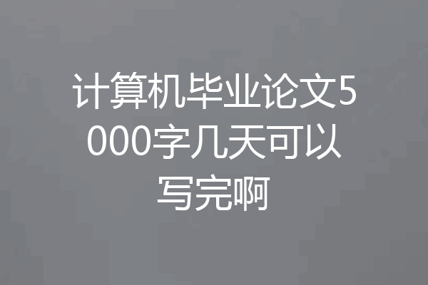 计算机毕业论文5000字几天可以写完啊