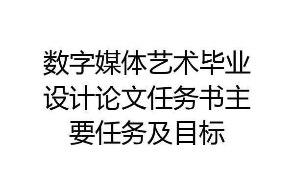 数字媒体艺术毕业设计论文任务书主要任务及目标