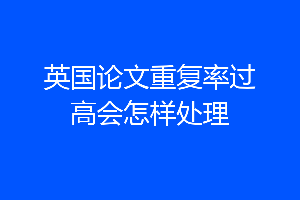 英国论文重复率过高会怎样处理