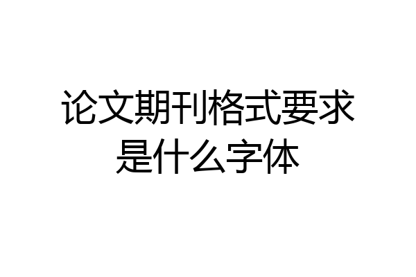 论文期刊格式要求是什么字体