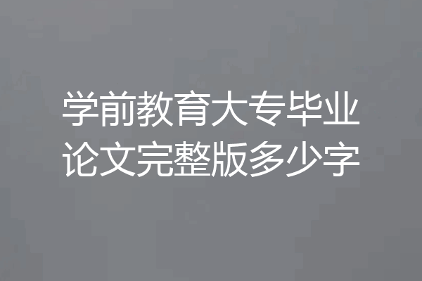 学前教育大专毕业论文完整版多少字