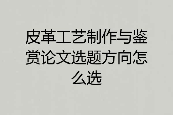 皮革工艺制作与鉴赏论文选题方向怎么选