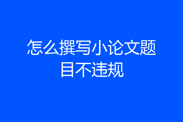 怎么撰写小论文题目不违规