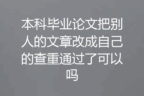 本科毕业论文把别人的文章改成自己的查重通过了可以吗