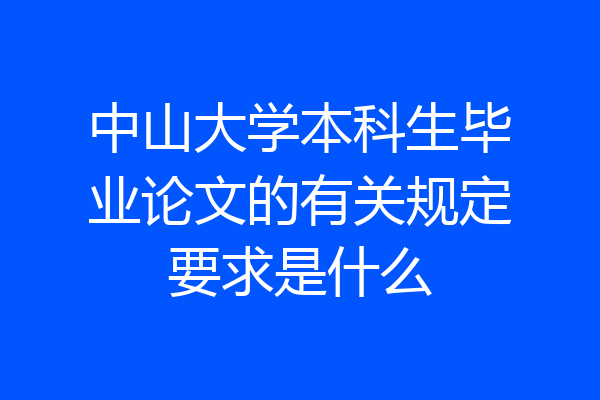 中山大学本科生毕业论文的有关规定要求是什么