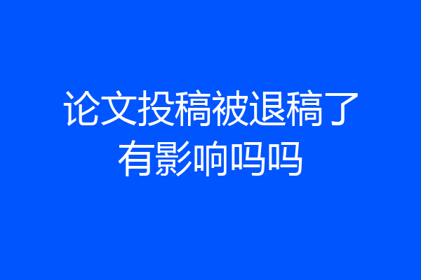论文投稿被退稿了有影响吗吗