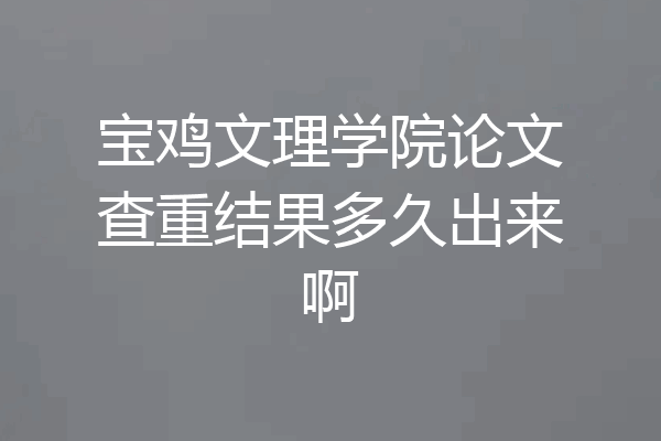宝鸡文理学院论文查重结果多久出来啊