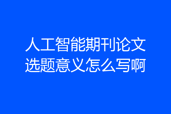 人工智能期刊论文选题意义怎么写啊