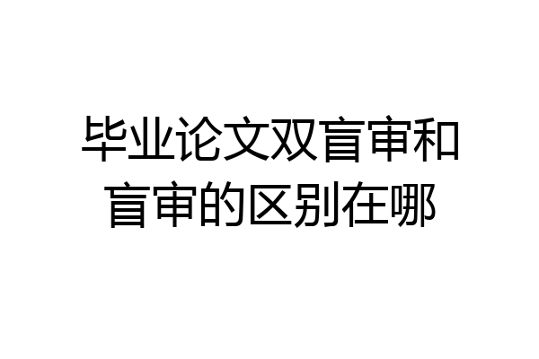 毕业论文双盲审和盲审的区别在哪