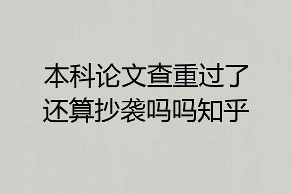 本科论文查重过了还算抄袭吗吗知乎