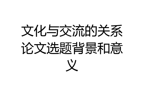文化与交流的关系论文选题背景和意义