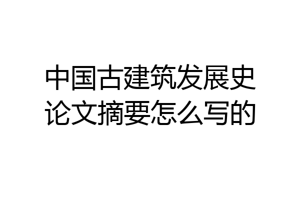 中国古建筑发展史论文摘要怎么写的