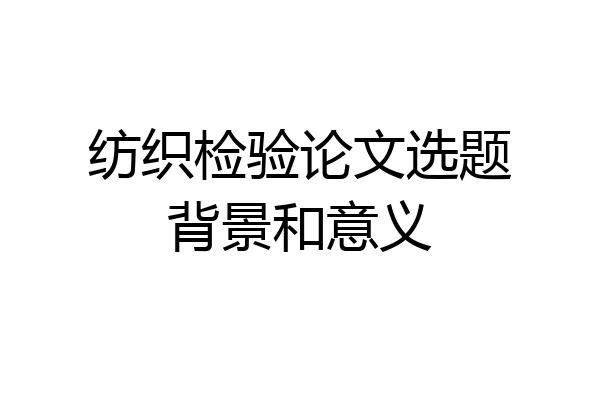 纺织检验论文选题背景和意义