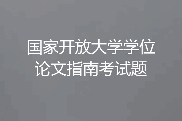 国家开放大学学位论文指南考试题