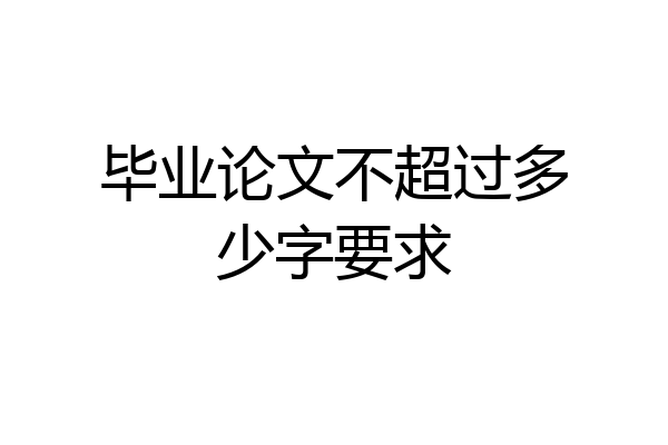 毕业论文不超过多少字要求