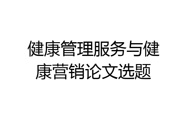 健康管理服务与健康营销论文选题