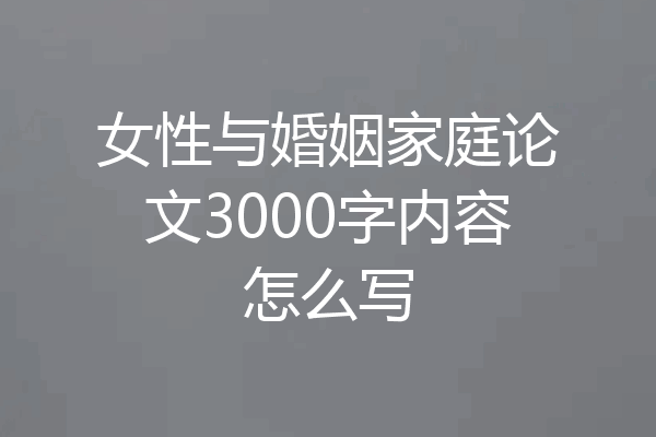 女性与婚姻家庭论文3000字内容怎么写