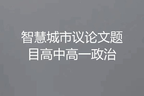 智慧城市议论文题目高中高一政治