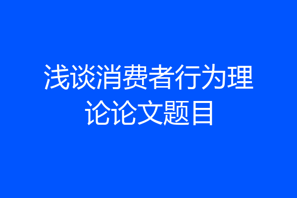 浅谈消费者行为理论论文题目