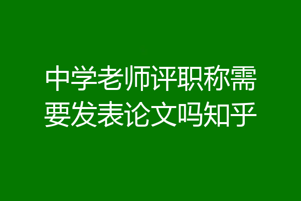 中学老师评职称需要发表论文吗知乎