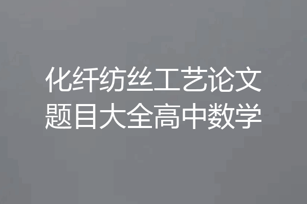 化纤纺丝工艺论文题目大全高中数学
