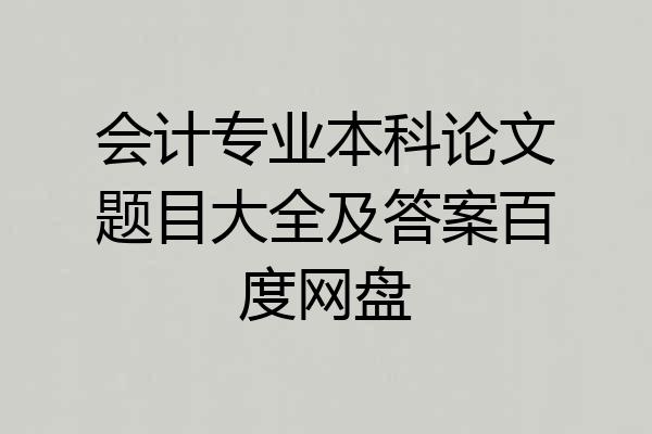 会计专业本科论文题目大全及答案百度网盘