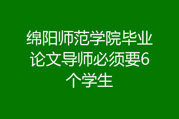 绵阳师范学院毕业论文导师必须要6个学生