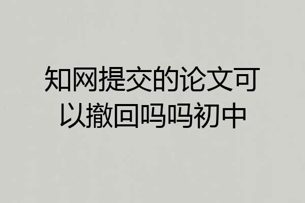 知网提交的论文可以撤回吗吗初中