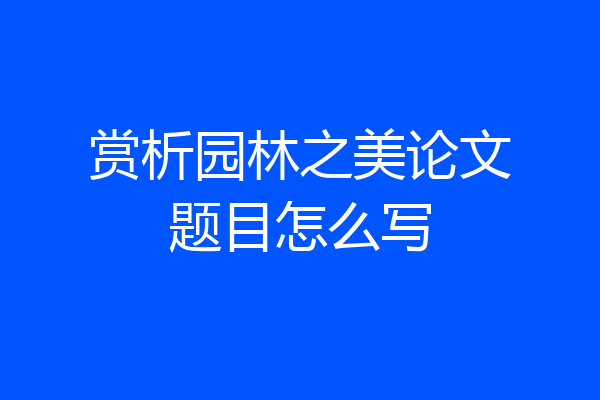 赏析园林之美论文题目怎么写