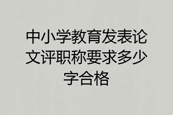 中小学教育发表论文评职称要求多少字合格