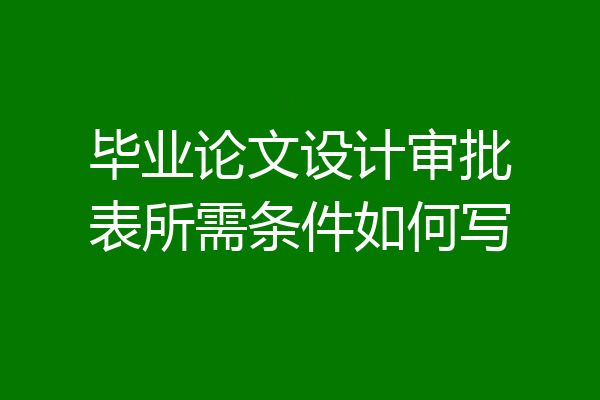 毕业论文设计审批表所需条件如何写